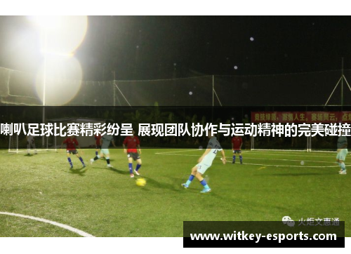 喇叭足球比赛精彩纷呈 展现团队协作与运动精神的完美碰撞